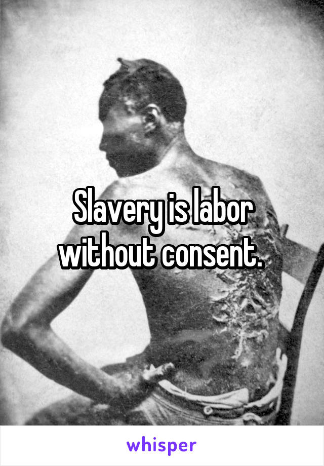 Slavery is labor without consent. 