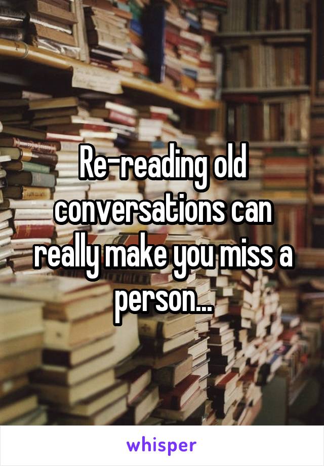 Re-reading old conversations can really make you miss a person...