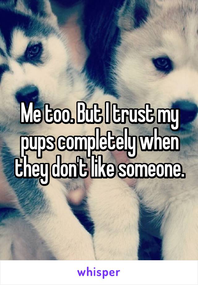 Me too. But I trust my pups completely when they don't like someone.