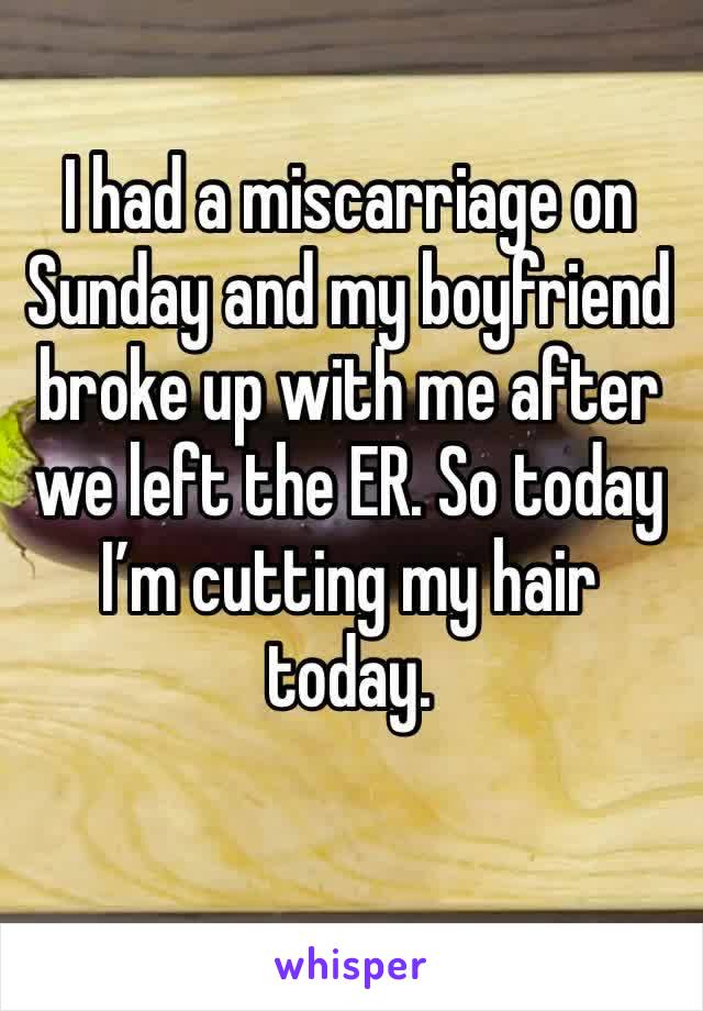 I had a miscarriage on Sunday and my boyfriend broke up with me after we left the ER. So today I’m cutting my hair today.