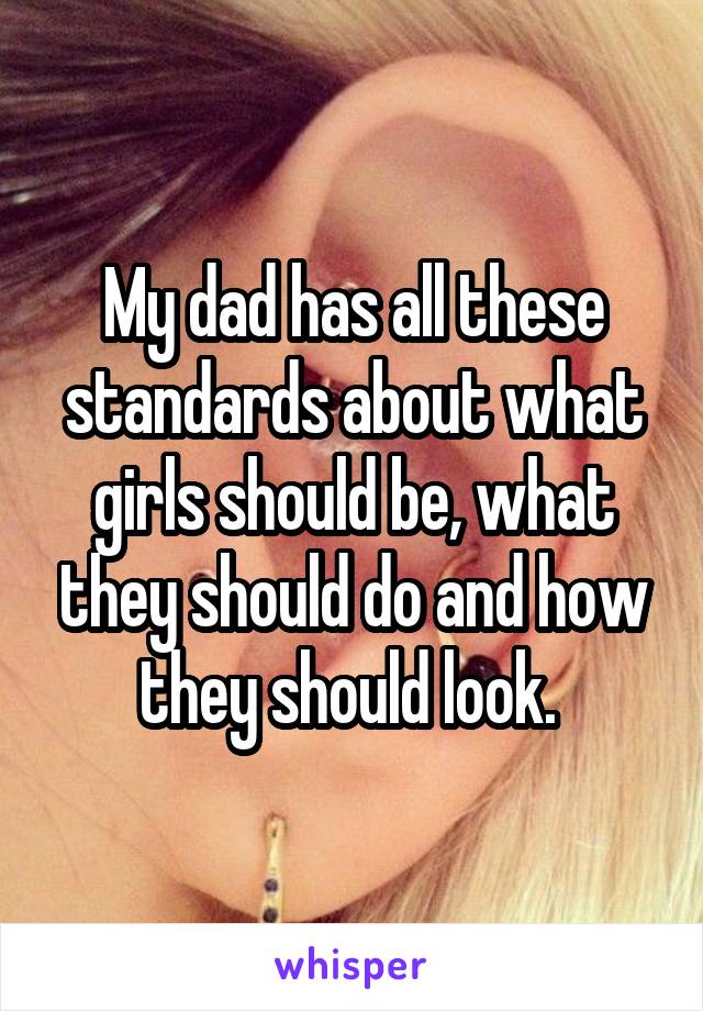 My dad has all these standards about what girls should be, what they should do and how they should look. 