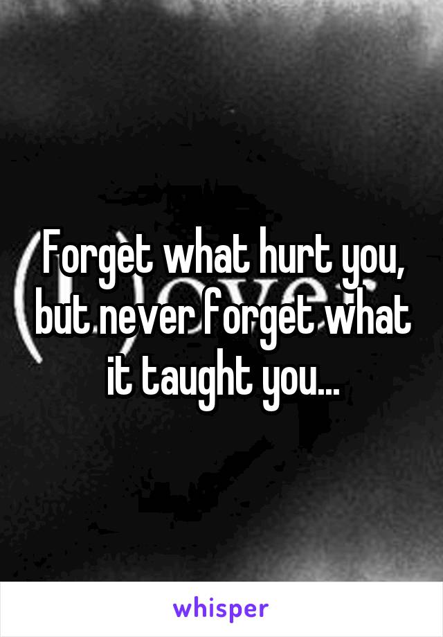 Forget what hurt you, but never forget what it taught you...