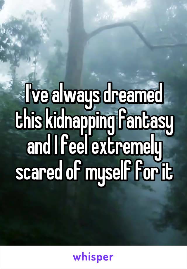 I've always dreamed this kidnapping fantasy and I feel extremely scared of myself for it