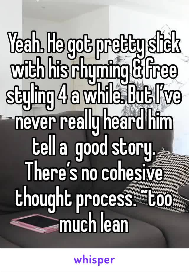 Yeah. He got pretty slick with his rhyming & free styling 4 a while. But I’ve never really heard him tell a  good story. There’s no cohesive thought process. ~too much lean 