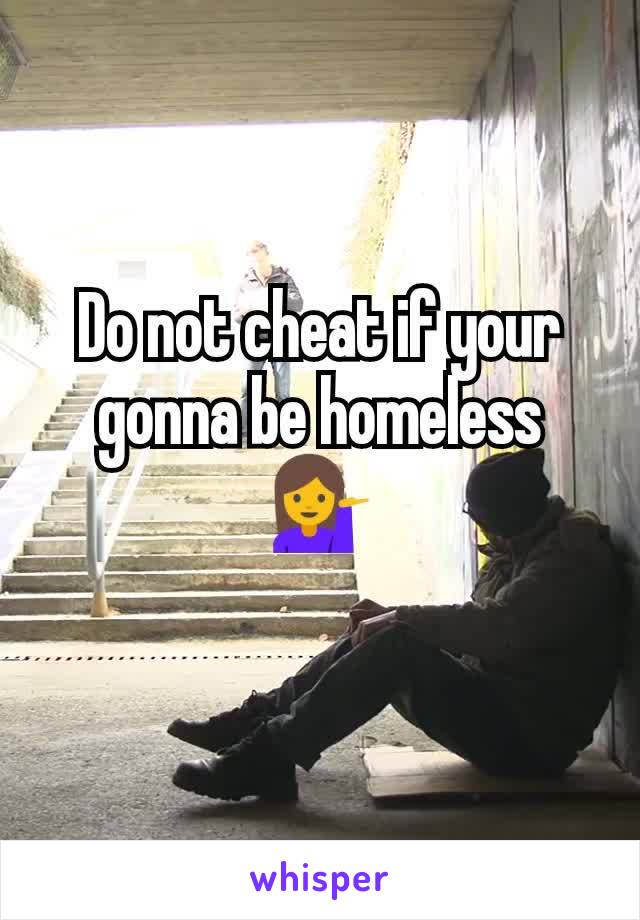 Do not cheat if your gonna be homeless 💁