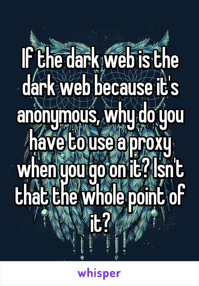 If the dark web is the dark web because it's anonymous, why do you have to use a proxy when you go on it? Isn't that the whole point of it?