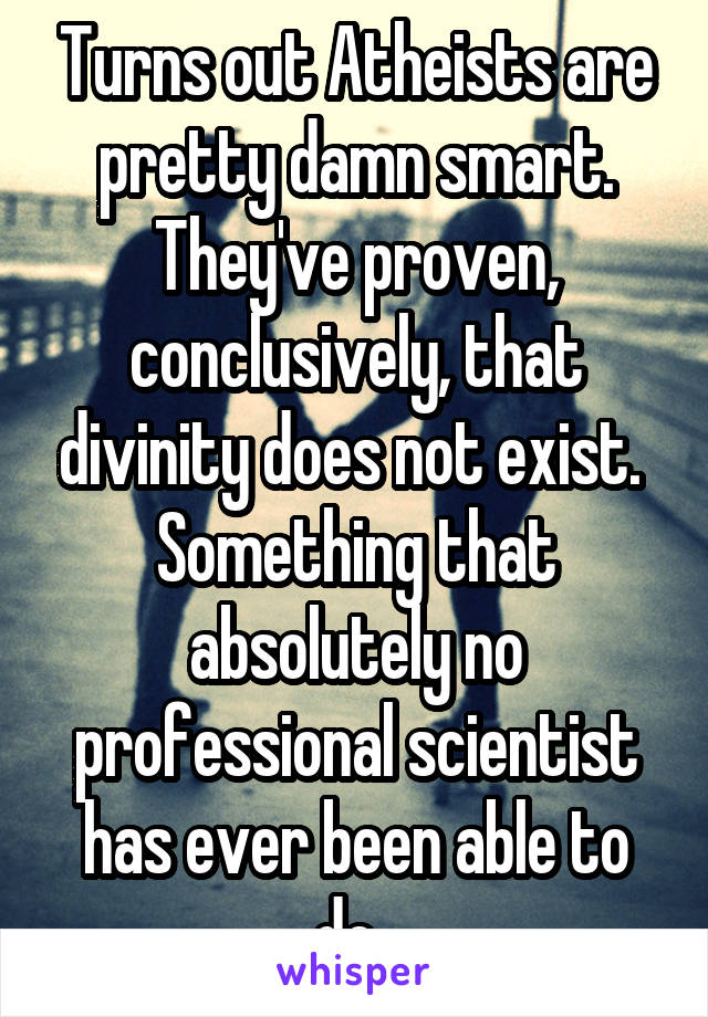 Turns out Atheists are pretty damn smart. They've proven, conclusively, that divinity does not exist. 
Something that absolutely no professional scientist has ever been able to do. 