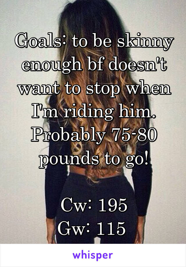 Goals: to be skinny enough bf doesn't want to stop when I'm riding him. Probably 75-80 pounds to go!

Cw: 195
Gw: 115 