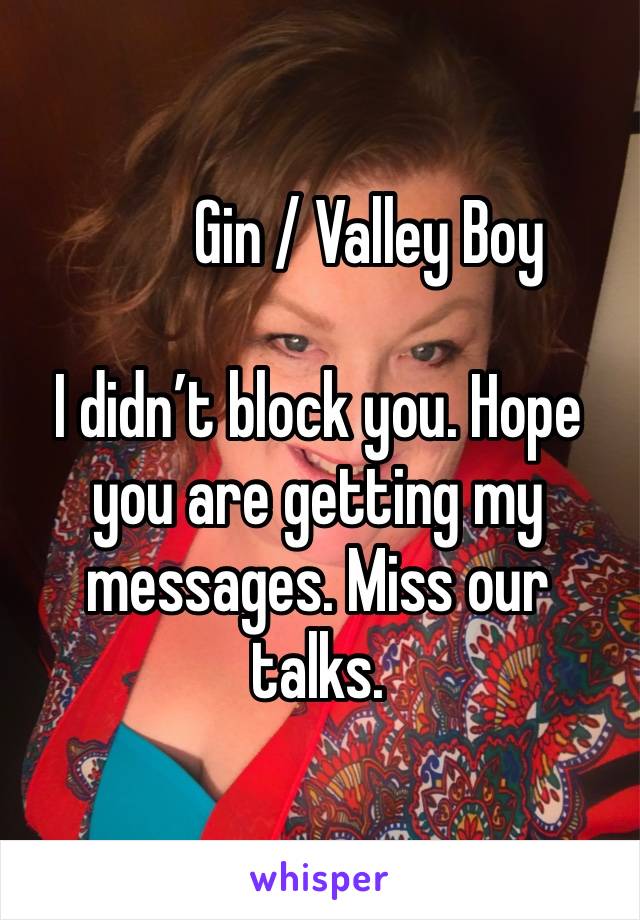         Gin / Valley Boy

I didn’t block you. Hope you are getting my messages. Miss our talks.