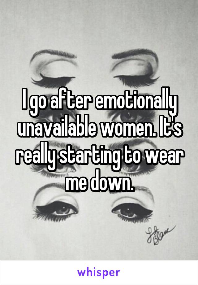 I go after emotionally unavailable women. It's really starting to wear me down.