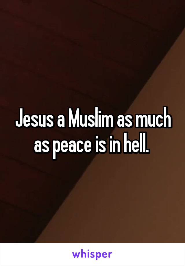 Jesus a Muslim as much as peace is in hell. 