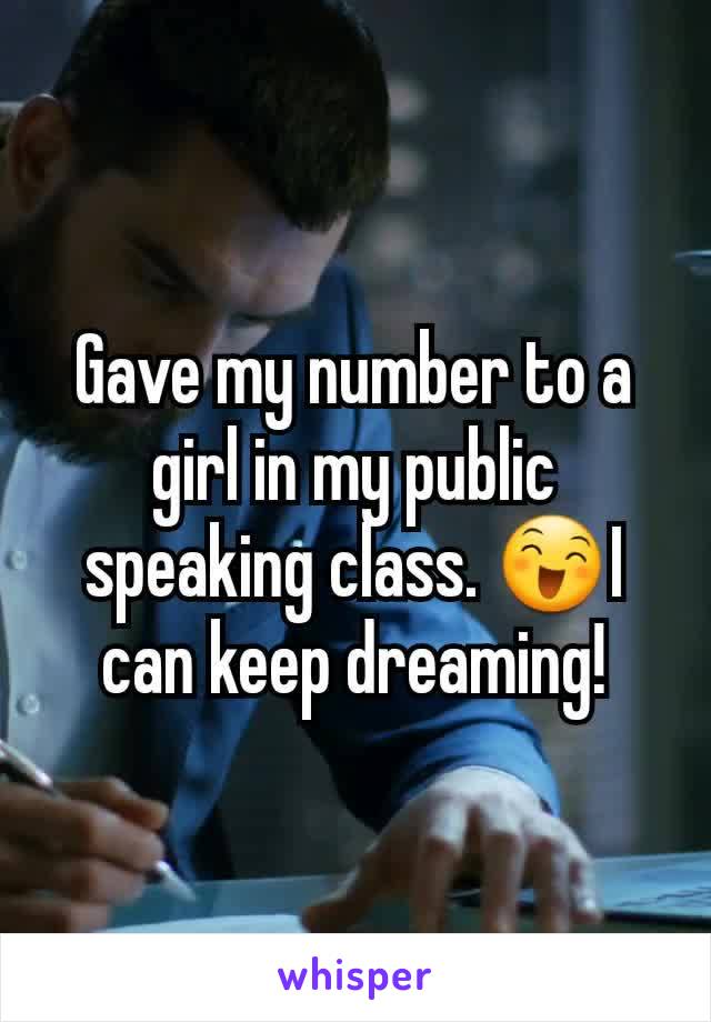 Gave my number to a girl in my public speaking class. 😄I can keep dreaming!