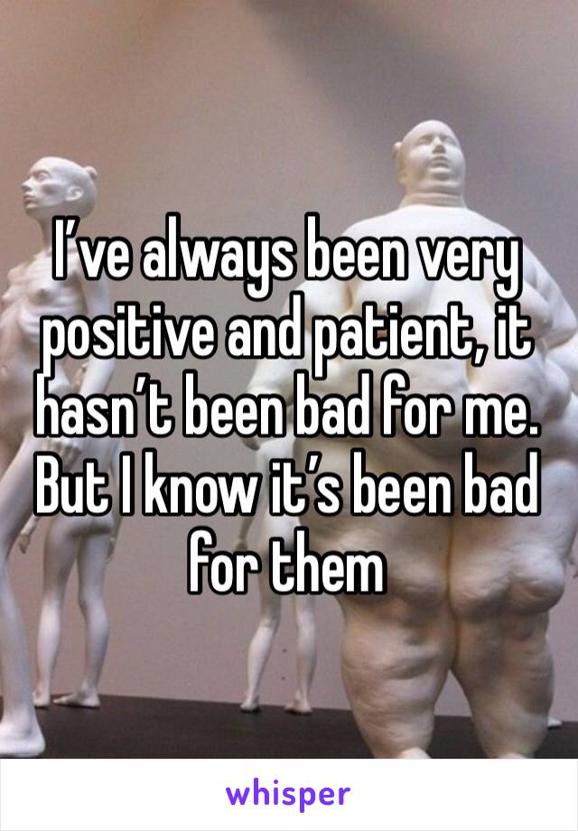 I’ve always been very positive and patient, it hasn’t been bad for me. But I know it’s been bad for them