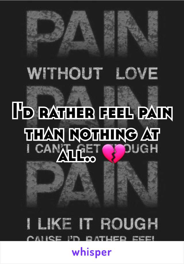 I'd rather feel pain than nothing at all.. 💔
