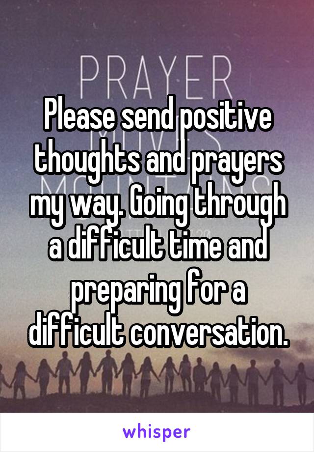 Please send positive thoughts and prayers my way. Going through a difficult time and preparing for a difficult conversation.