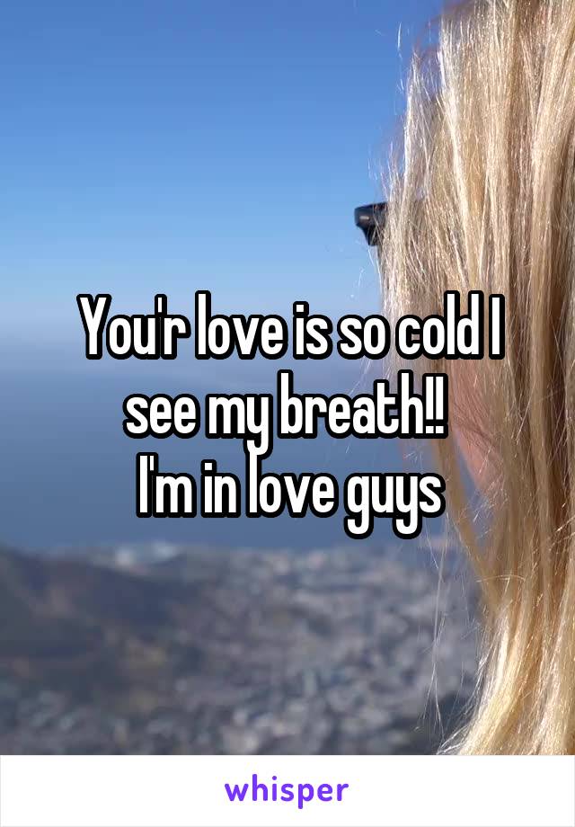You'r love is so cold I see my breath!! 
I'm in love guys