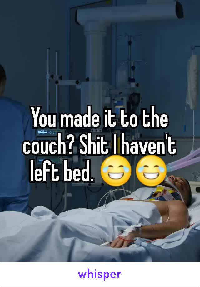 You made it to the couch? Shit I haven't left bed. 😂😂