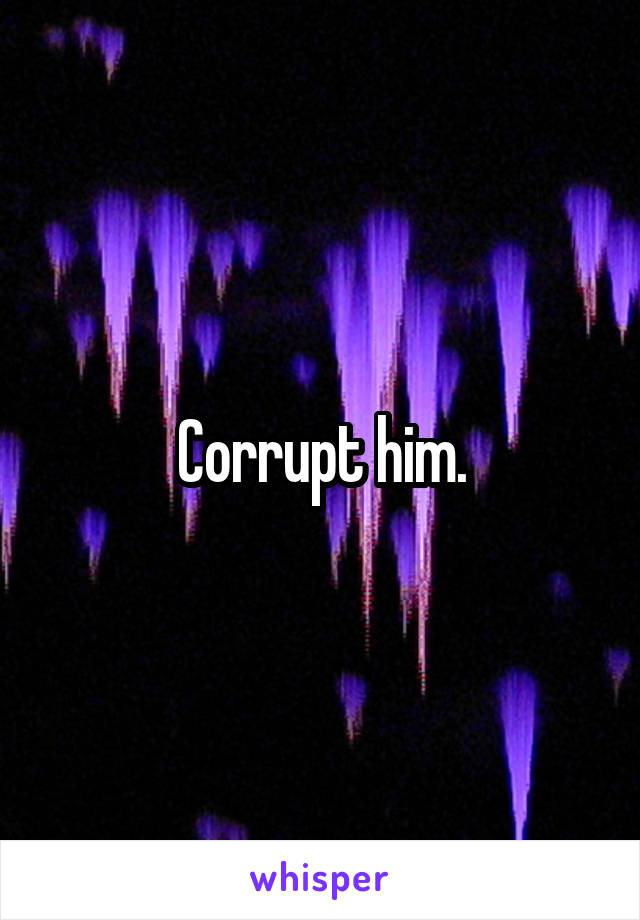 Corrupt him.