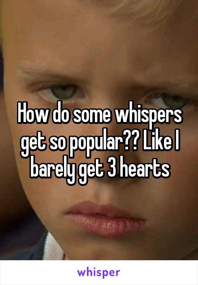How do some whispers get so popular?? Like I barely get 3 hearts