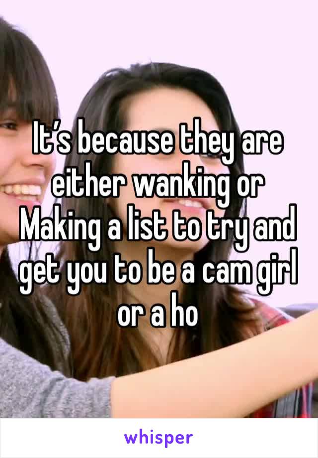 It’s because they are either wanking or
Making a list to try and get you to be a cam girl or a ho