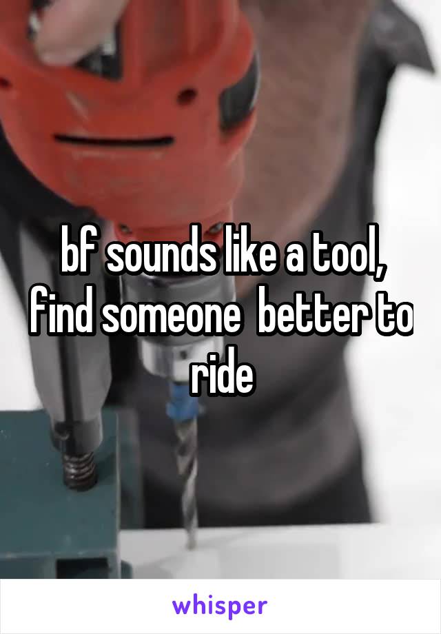 bf sounds like a tool, find someone  better to ride