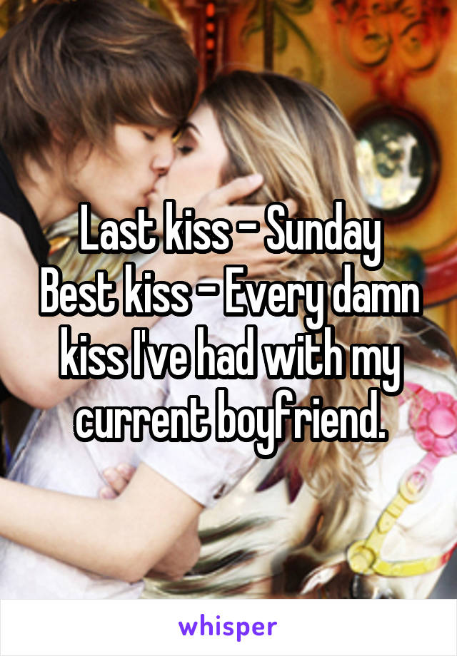 Last kiss - Sunday
Best kiss - Every damn kiss I've had with my current boyfriend.