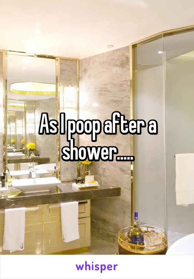 As I poop after a shower.....
