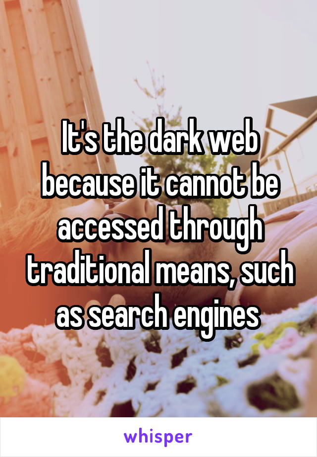 It's the dark web because it cannot be accessed through traditional means, such as search engines 