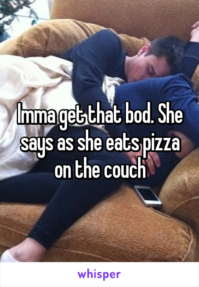 Imma get that bod. She says as she eats pizza on the couch
