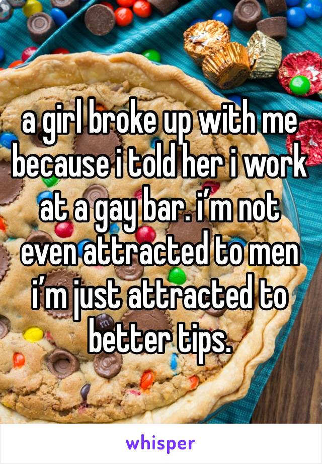 a girl broke up with me because i told her i work at a gay bar. i’m not even attracted to men i’m just attracted to better tips.