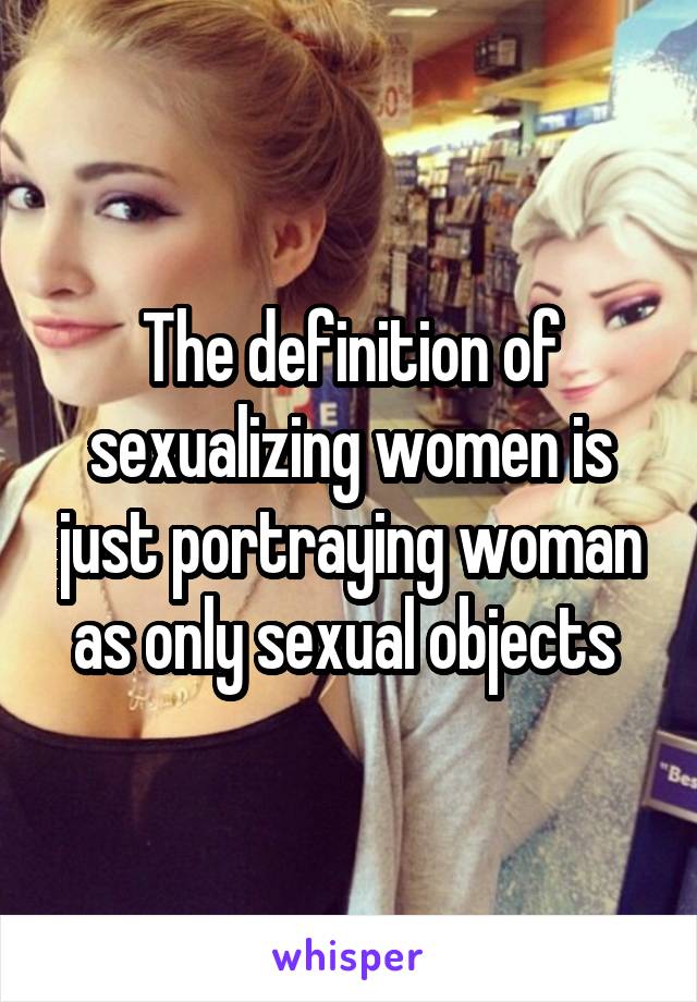 The definition of sexualizing women is just portraying woman as only sexual objects 