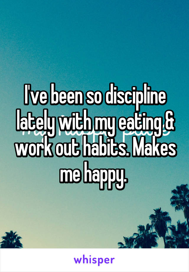I've been so discipline lately with my eating & work out habits. Makes me happy. 