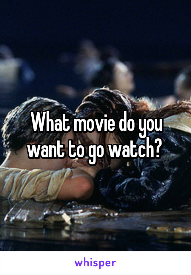 What movie do you want to go watch? 