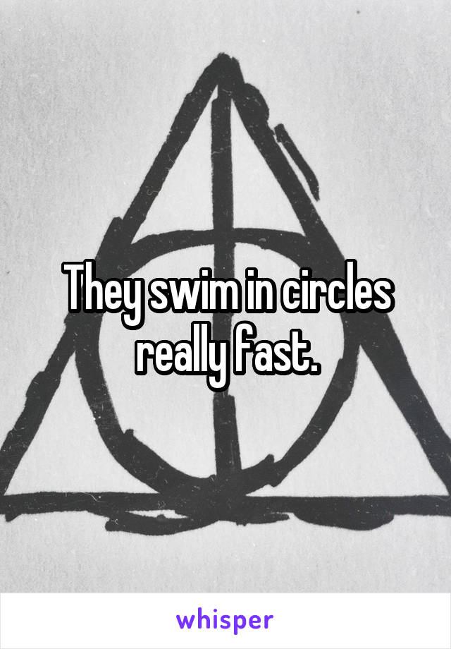 They swim in circles really fast.