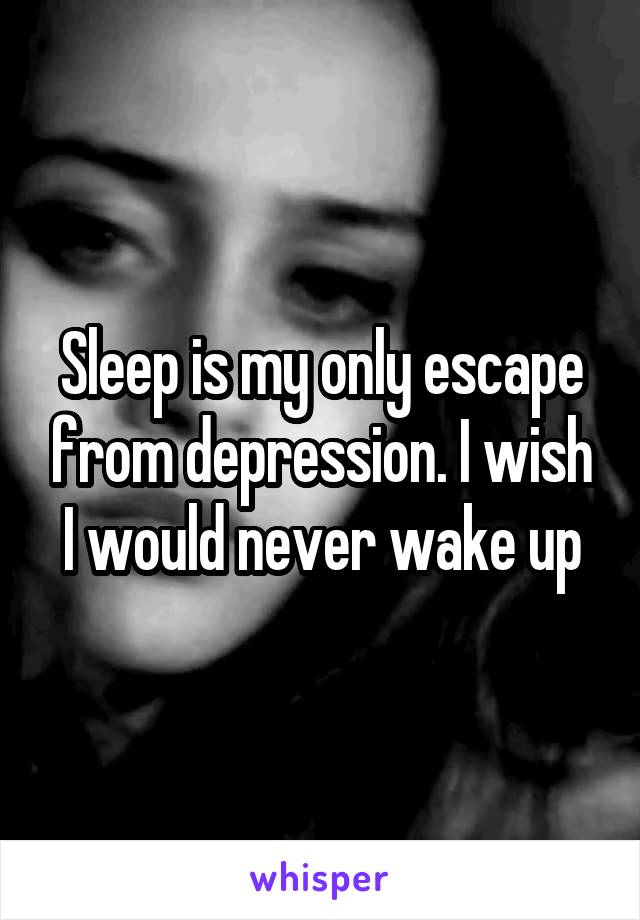 Sleep is my only escape from depression. I wish I would never wake up