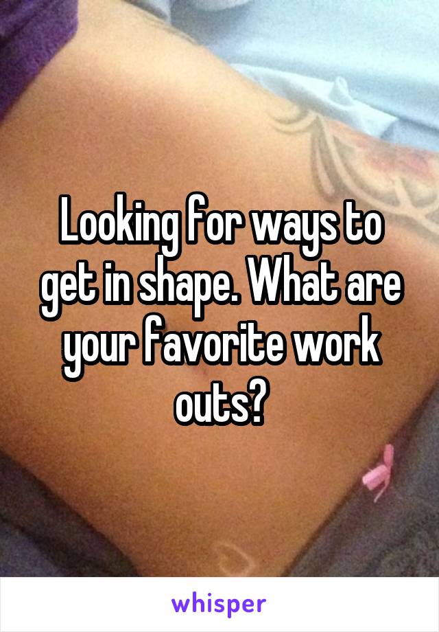 Looking for ways to get in shape. What are your favorite work outs?