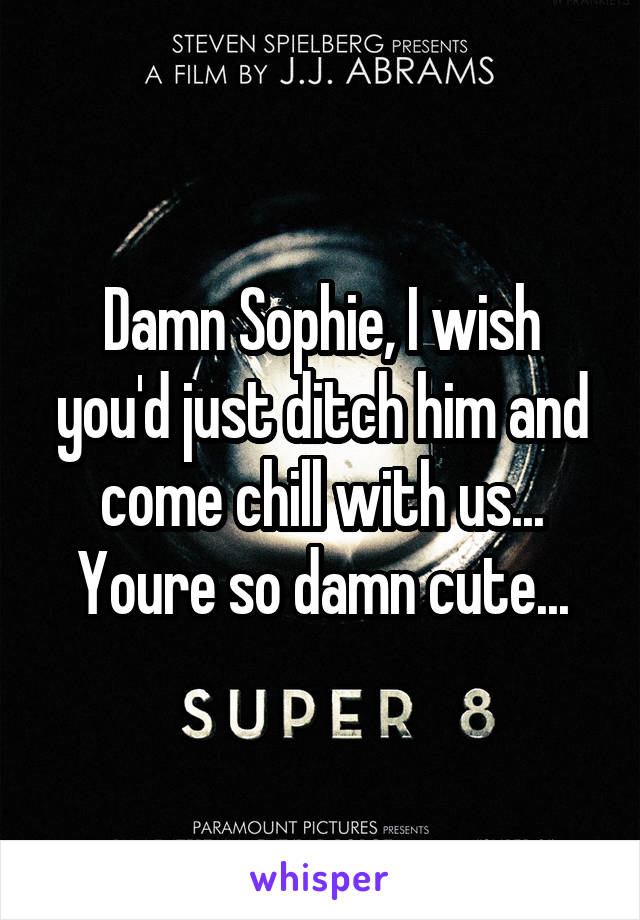 Damn Sophie, I wish you'd just ditch him and come chill with us... Youre so damn cute...