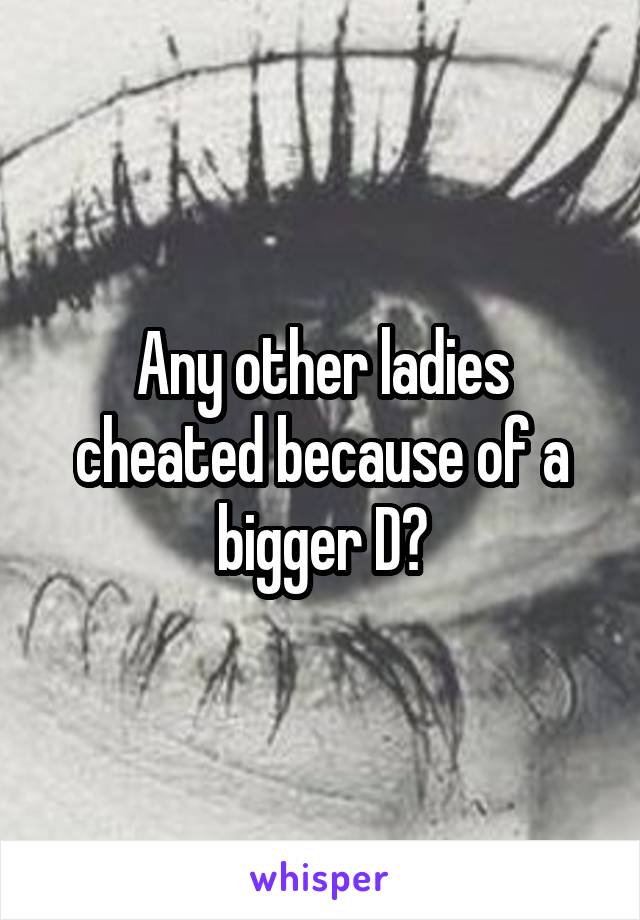 Any other ladies cheated because of a bigger D?