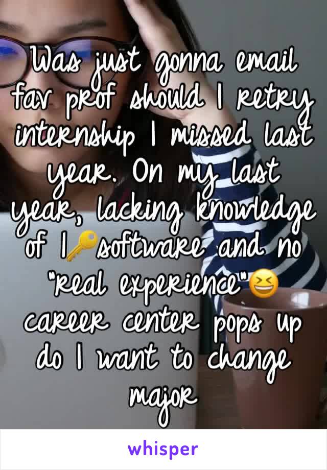 Was just gonna email fav prof should I retry internship I missed last year. On my last year, lacking knowledge of 1🔑software and no “real experience”😆 career center pops up do I want to change major