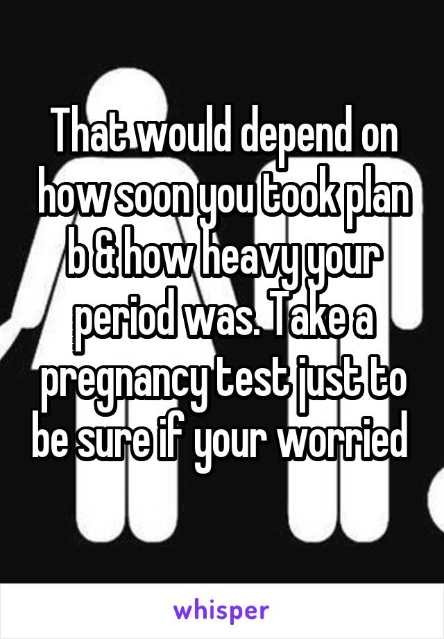 That would depend on how soon you took plan b & how heavy your period was. Take a pregnancy test just to be sure if your worried 
