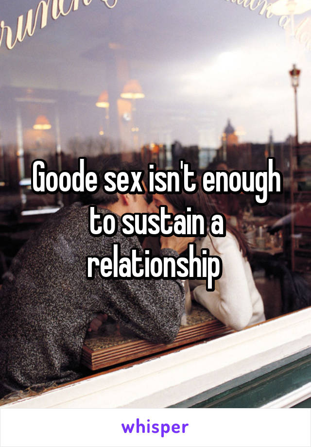 Goode sex isn't enough to sustain a relationship 