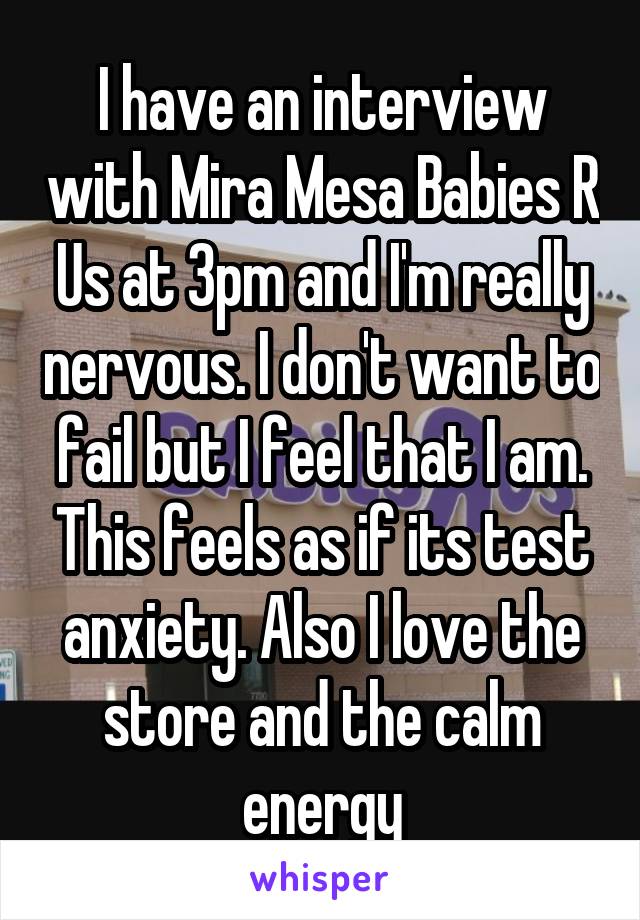 I have an interview with Mira Mesa Babies R Us at 3pm and I'm really nervous. I don't want to fail but I feel that I am. This feels as if its test anxiety. Also I love the store and the calm energy