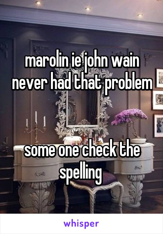 marolin ie john wain never had that problem 

some one check the spelling 