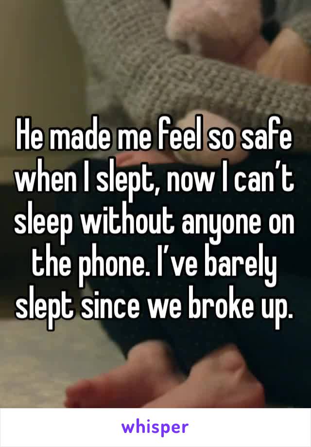 He made me feel so safe when I slept, now I can’t sleep without anyone on the phone. I’ve barely slept since we broke up. 