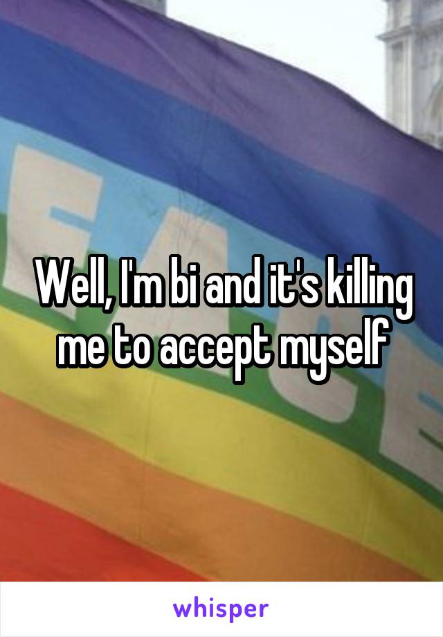 Well, I'm bi and it's killing me to accept myself