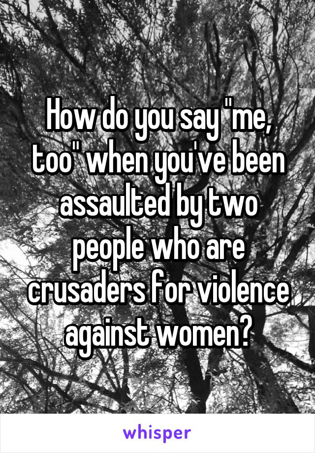 How do you say "me, too" when you've been assaulted by two people who are crusaders for violence against women?