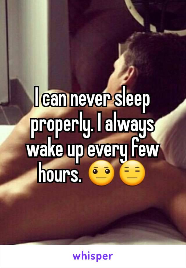I can never sleep properly. I always wake up every few hours. 😐😑