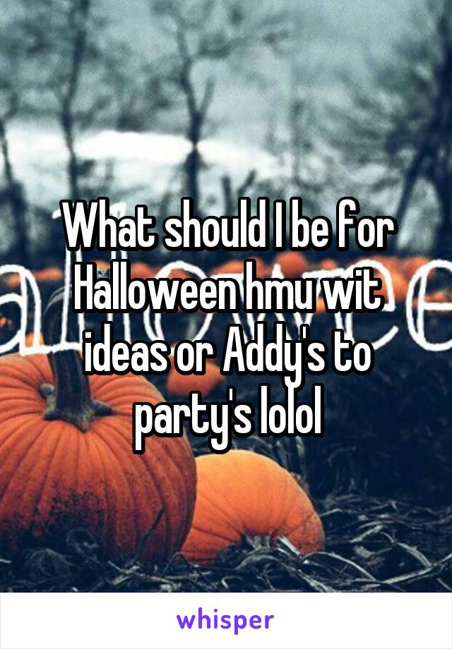 What should I be for Halloween hmu wit ideas or Addy's to party's lolol