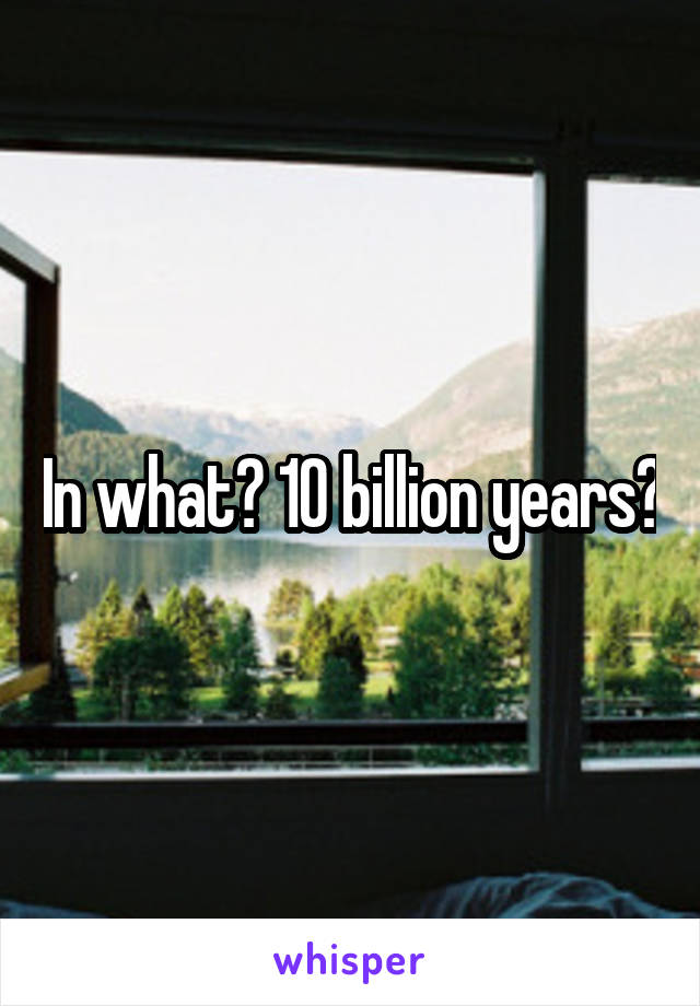 In what? 10 billion years?