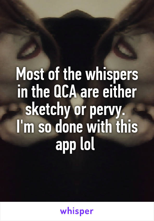 Most of the whispers in the QCA are either sketchy or pervy. 
I'm so done with this app lol 